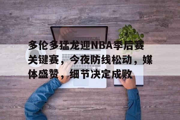 开云体育-多伦多猛龙迎NBA季后赛关键赛，今夜防线松动，媒体盛赞，细节决定成败的简单介绍