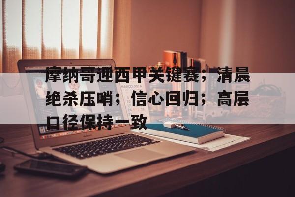 开云体育-摩纳哥迎西甲关键赛；清晨绝杀压哨；信心回归；高层口径保持一致的简单介绍