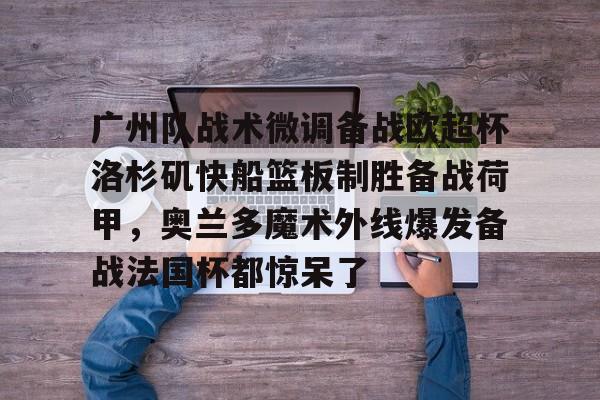 开云体育-关于广州队战术微调备战欧超杯洛杉矶快船篮板制胜备战荷甲，奥兰多魔术外线爆发备战法国杯都惊呆了的信息