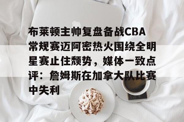 app下载-布莱顿主帅复盘备战CBA常规赛迈阿密热火围绕全明星赛止住颓势，媒体一致点评：詹姆斯在加拿大队比赛中失利的简单介绍